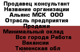 Продавец-консультант › Название организации ­ Альянс-МСК, ООО › Отрасль предприятия ­ Продажи › Минимальный оклад ­ 25 000 - Все города Работа » Вакансии   . Тюменская обл.,Тобольск г.